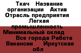 Ткач › Название организации ­ Актив › Отрасль предприятия ­ Легкая промышленность › Минимальный оклад ­ 35 000 - Все города Работа » Вакансии   . Иркутская обл.